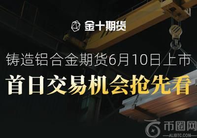 铸造铝合金期货将于6月10日起上市交易，上市首日应如何布局？ | 金十期货热图
