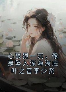 心狠狠一沉，像是坠入深海海底叶之音李少贤